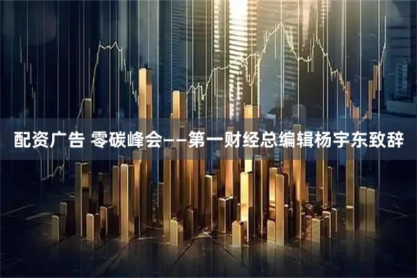 配资广告 零碳峰会——第一财经总编辑杨宇东致辞