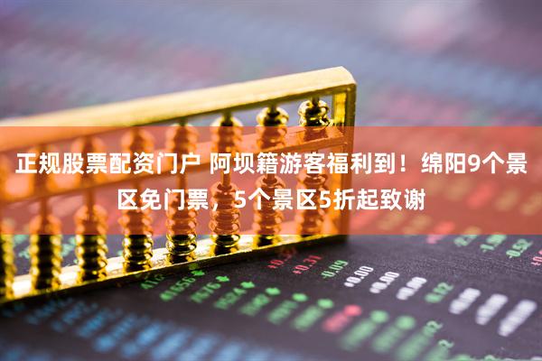 正规股票配资门户 阿坝籍游客福利到!绵阳9个景区免门票,5个景区5折起致谢