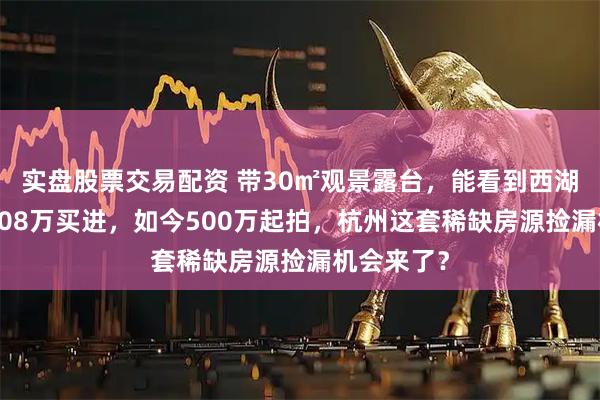实盘股票交易配资 带30㎡观景露台,能看到西湖!6年前908万买进,如今500万起拍,杭州这套稀缺房源捡漏机会来了?