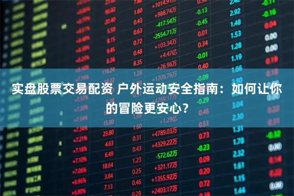 实盘股票交易配资 户外运动安全指南：如何让你的冒险更安心？