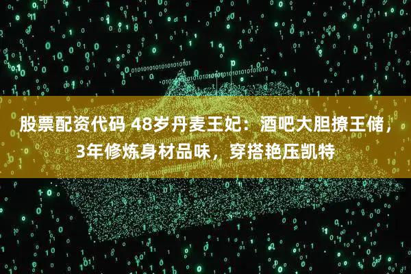 股票配资代码 48岁丹麦王妃:酒吧大胆撩王储,3年修炼身材品味,穿搭艳压凯特