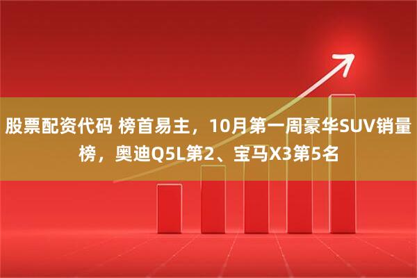 股票配资代码 榜首易主，10月第一周豪华SUV销量榜，奥迪Q5L第2、宝马X3第5名