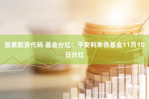 股票配资代码 基金分红：平安利率债基金11月10日分红