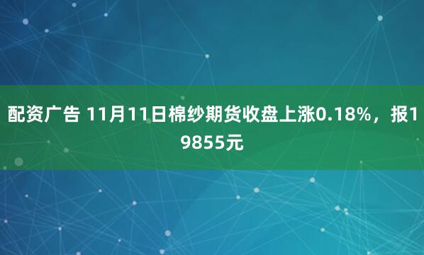 配资广告 11月11日棉纱期货收盘上涨0.18%，报19855元