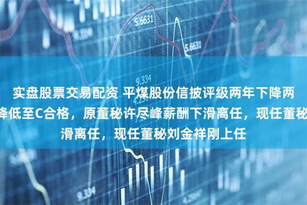 实盘股票交易配资 平煤股份信披评级两年下降两级，从A优秀降低至C合格，原董秘许尽峰薪酬下滑离任，现任董秘刘金祥刚上任