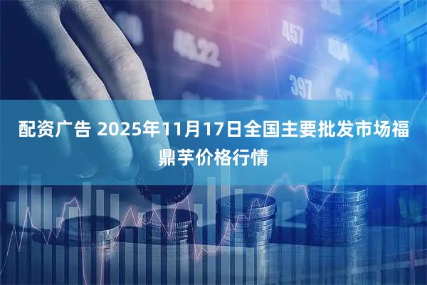 配资广告 2025年11月17日全国主要批发市场福鼎芋价格行情