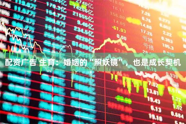 配资广告 生育：婚姻的“照妖镜”，也是成长契机