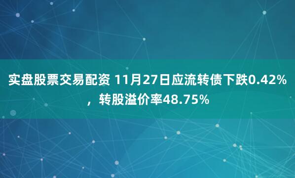 实盘股票交易配资 11月27日应流转债下跌0.42%,转股溢价率48.75%