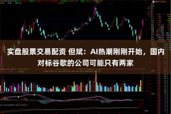 实盘股票交易配资 但斌:AI热潮刚刚开始,国内对标谷歌的公司可能只有两家