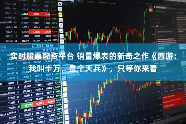 实时股票配资平台 销量爆表的新奇之作《西游:我叫十万,是个天兵》,只等你来看