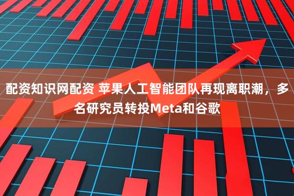 配资知识网配资 苹果人工智能团队再现离职潮,多名研究员转投Meta和谷歌