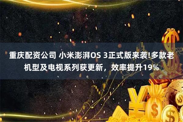 重庆配资公司 小米澎湃OS 3正式版来袭!多款老机型及电视系列获更新，效率提升19%