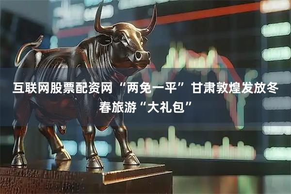 互联网股票配资网 “两免一平” 甘肃敦煌发放冬春旅游“大礼包”