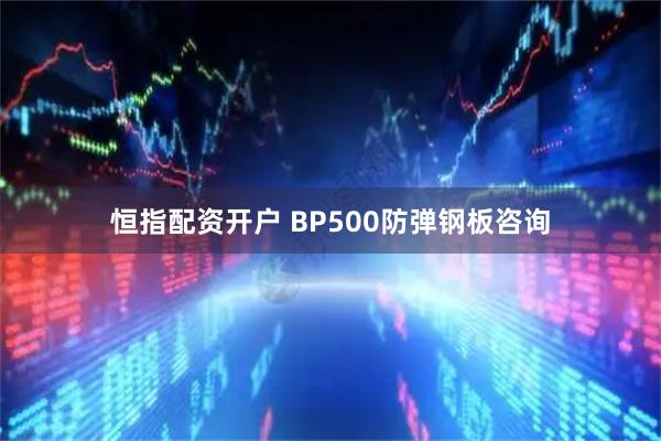 恒指配资开户 BP500防弹钢板咨询