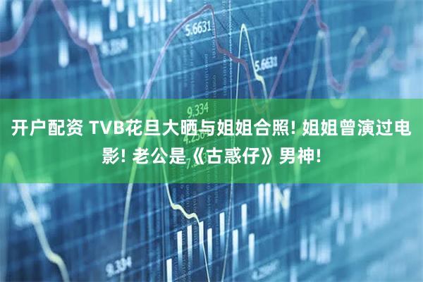 开户配资 TVB花旦大晒与姐姐合照! 姐姐曾演过电影! 老公是《古惑仔》男神!