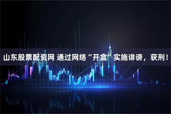 山东股票配资网 通过网络“开盒”实施诽谤，获刑！