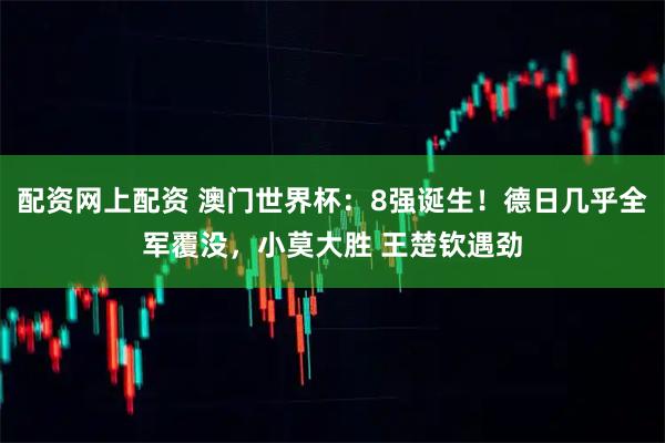 配资网上配资 澳门世界杯：8强诞生！德日几乎全军覆没，小莫大胜 王楚钦遇劲