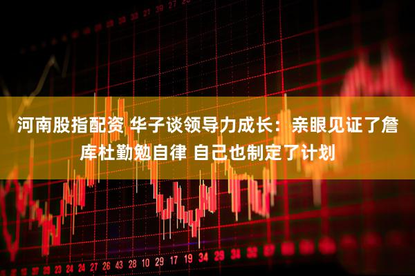 河南股指配资 华子谈领导力成长：亲眼见证了詹库杜勤勉自律 自己也制定了计划