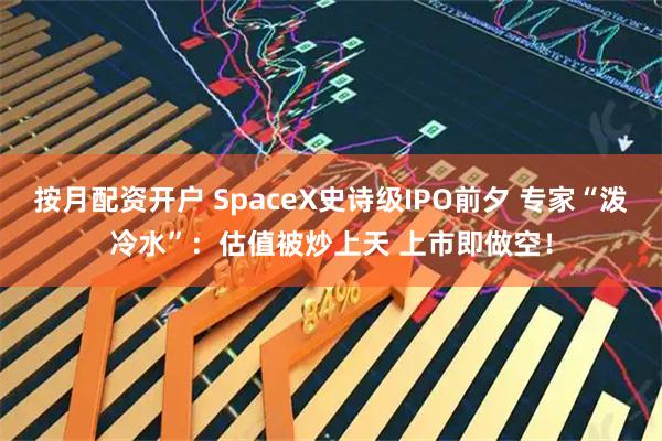 按月配资开户 SpaceX史诗级IPO前夕 专家“泼冷水”：估值被炒上天 上市即做空！