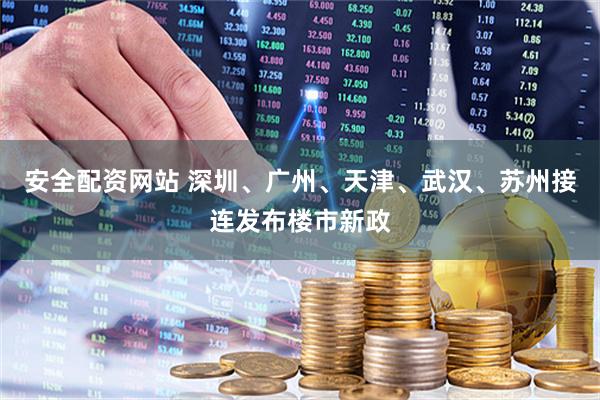 安全配资网站 深圳、广州、天津、武汉、苏州接连发布楼市新政