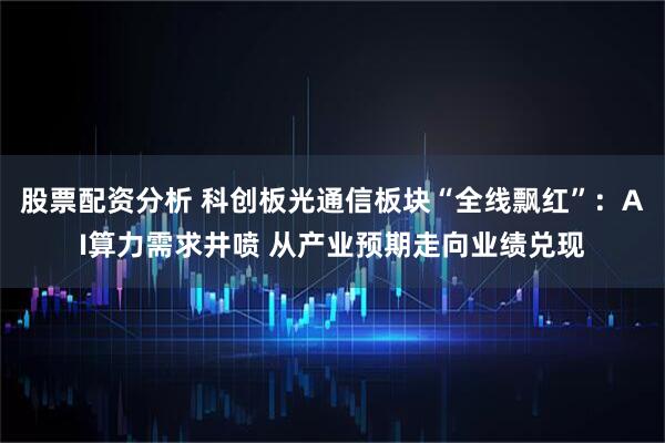 股票配资分析 科创板光通信板块“全线飘红”：AI算力需求井喷 从产业预期走向业绩兑现