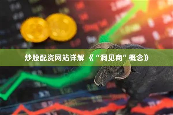 炒股配资网站详解 《“洞见商”概念》