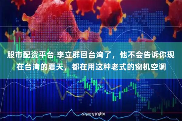 股市配资平台 李立群回台湾了，他不会告诉你现在台湾的夏天，都在用这种老式的窗机空调