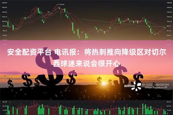 安全配资平台 电讯报：将热刺推向降级区对切尔西球迷来说会很开心