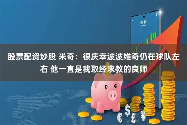 股票配资炒股 米奇：很庆幸波波维奇仍在球队左右 他一直是我取经求教的良师