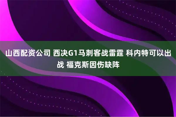 山西配资公司 西决G1马刺客战雷霆 科内特可以出战 福克斯因伤缺阵