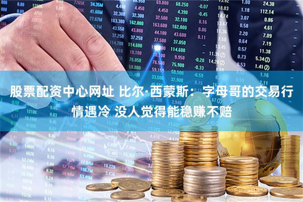 股票配资中心网址 比尔·西蒙斯：字母哥的交易行情遇冷 没人觉得能稳赚不赔