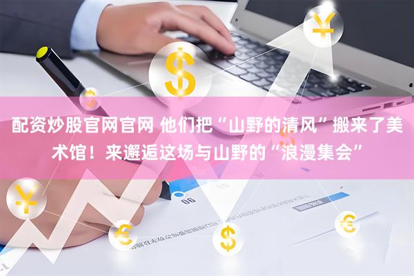 配资炒股官网官网 他们把“山野的清风”搬来了美术馆！来邂逅这场与山野的“浪漫集会”