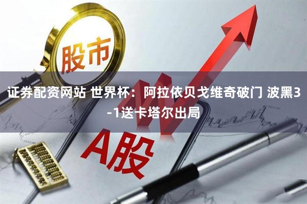 证券配资网站 世界杯：阿拉依贝戈维奇破门 波黑3-1送卡塔尔出局