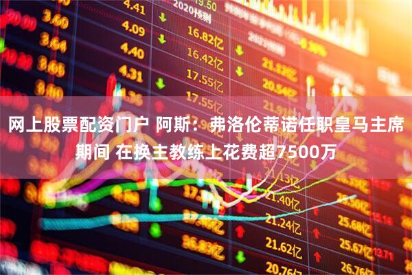 网上股票配资门户 阿斯：弗洛伦蒂诺任职皇马主席期间 在换主教练上花费超7500万