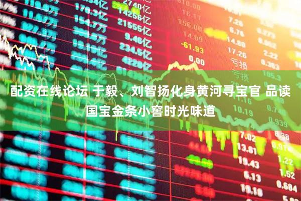 配资在线论坛 于毅、刘智扬化身黄河寻宝官 品读国宝金条小窖时光味道