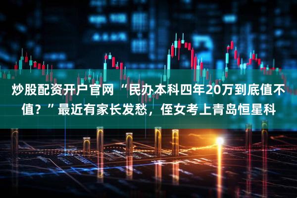 炒股配资开户官网 “民办本科四年20万到底值不值？”最近有家长发愁，侄女考上青岛恒星科