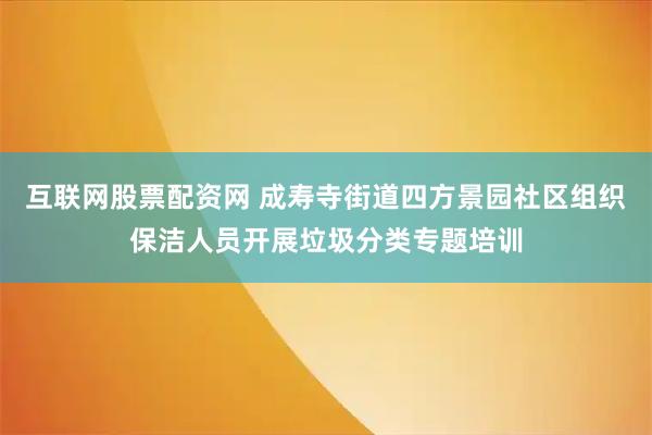 互联网股票配资网 成寿寺街道四方景园社区组织保洁人员开展垃圾分类专题培训