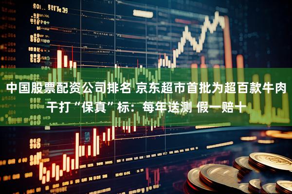 中国股票配资公司排名 京东超市首批为超百款牛肉干打“保真”标：每年送测 假一赔十