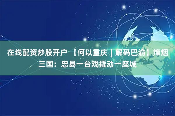 在线配资炒股开户 【何以重庆∣解码巴渝】烽烟三国：忠县一台戏撬动一座城