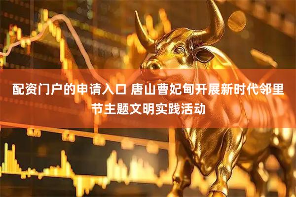 配资门户的申请入口 唐山曹妃甸开展新时代邻里节主题文明实践活动