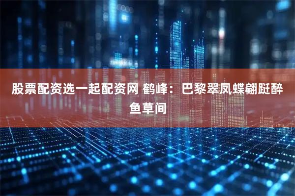 股票配资选一起配资网 鹤峰：巴黎翠凤蝶翩跹醉鱼草间