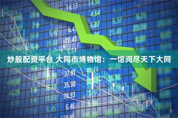炒股配资平台 大同市博物馆：一馆阅尽天下大同