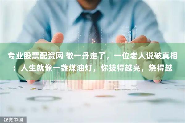 专业股票配资网 敬一丹走了，一位老人说破真相：人生就像一盏煤油灯，你拨得越亮，烧得越