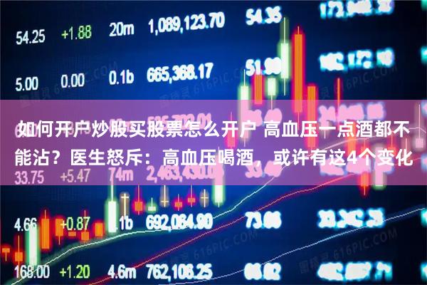如何开户炒股买股票怎么开户 高血压一点酒都不能沾？医生怒斥：高血压喝酒，或许有这4个变化