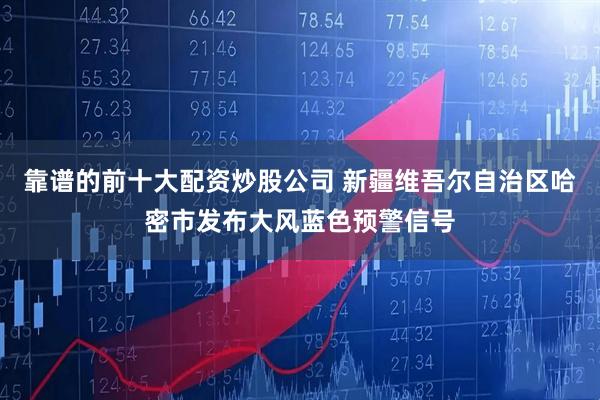 靠谱的前十大配资炒股公司 新疆维吾尔自治区哈密市发布大风蓝色预警信号