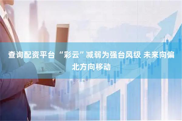 查询配资平台 “彩云”减弱为强台风级 未来向偏北方向移动