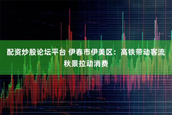 配资炒股论坛平台 伊春市伊美区：高铁带动客流秋景拉动消费