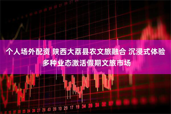 个人场外配资 陕西大荔县农文旅融合 沉浸式体验 多种业态激活假期文旅市场